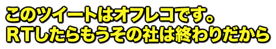 このツイートはオフレコです。RTしたらもうその社は終わりだから